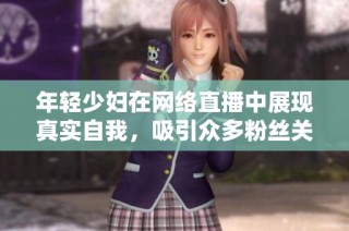 年轻少妇在网络直播中展现真实自我，吸引众多粉丝关注