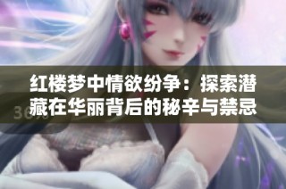 红楼梦中情欲纷争：探索潜藏在华丽背后的秘辛与禁忌