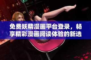 免费妖精漫画平台登录，畅享精彩漫画阅读体验的新选择