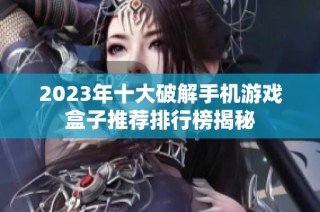 2023年十大破解手机游戏盒子推荐排行榜揭秘