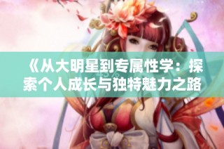 《从大明星到专属性学：探索个人成长与独特魅力之路》