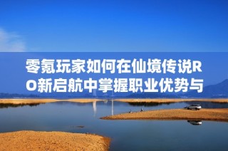 零氪玩家如何在仙境传说RO新启航中掌握职业优势与称霸技巧