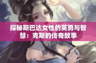 探秘斯巴达女性的英勇与智慧：克斯的传奇故事