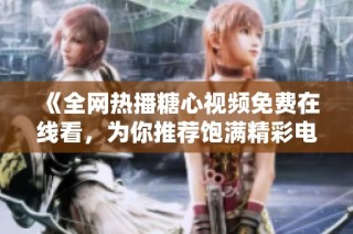 《全网热播糖心视频免费在线看，为你推荐饱满精彩电视剧》