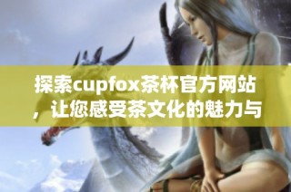 探索cupfox茶杯官方网站，让您感受茶文化的魅力与创意设计