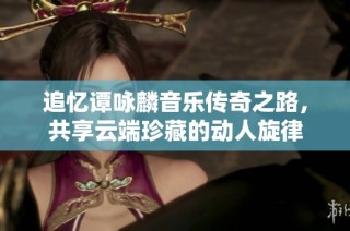 追忆谭咏麟音乐传奇之路，共享云端珍藏的动人旋律