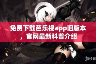 免费下载芭乐视app旧版本，官网最新科普介绍