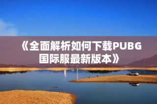 《全面解析如何下载PUBG国际服最新版本》