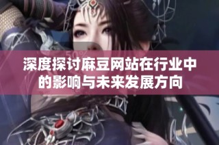 深度探讨麻豆网站在行业中的影响与未来发展方向