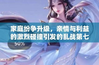 家庭纷争升级，亲情与利益的激烈碰撞引发的乱战第七集