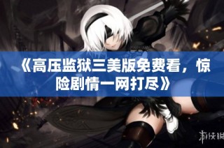 《高压监狱三美版免费看，惊险剧情一网打尽》