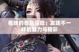 夜晚的奇趣探险：发现不一样的魅力与精彩