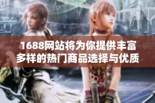 1688网站将为你提供丰富多样的热门商品选择与优质服务