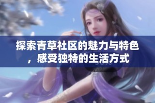 探索青草社区的魅力与特色，感受独特的生活方式