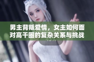 男主背叛爱情，女主如何面对高干圈的复杂关系与挑战