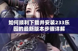 如何顺利下载并安装233乐园的最新版本步骤详解