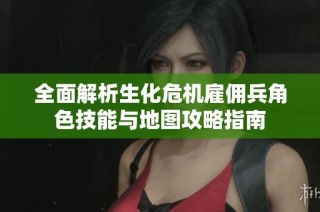 全面解析生化危机雇佣兵角色技能与地图攻略指南