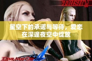 星空下的承诺与等待，爱恋在深邃夜空中绽放