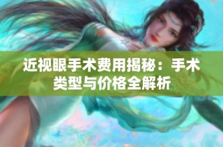 近视眼手术费用揭秘：手术类型与价格全解析