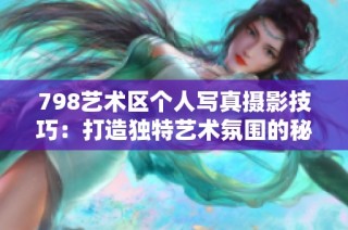 798艺术区个人写真摄影技巧：打造独特艺术氛围的秘诀