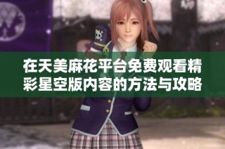 在天美麻花平台免费观看精彩星空版内容的方法与攻略