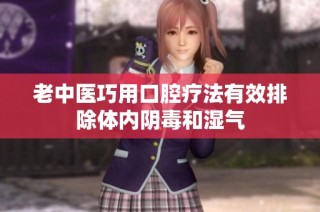 老中医巧用口腔疗法有效排除体内阴毒和湿气