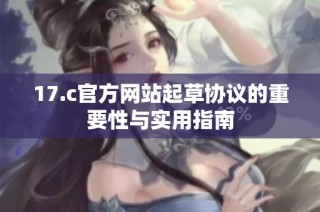 17.c官方网站起草协议的重要性与实用指南