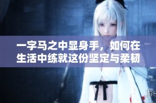一字马之中显身手，如何在生活中练就这份坚定与柔韧