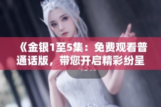 《金银1至5集：免费观看普通话版，带您开启精彩纷呈的故事之旅》