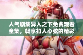 人气剧集异人之下免费观看全集，畅享扣人心弦的精彩故事