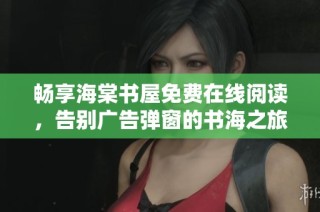 畅享海棠书屋免费在线阅读，告别广告弹窗的书海之旅