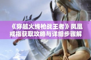 《穿越火线枪战王者》凤凰戒指获取攻略与详细步骤解析