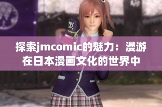 探索jmcomic的魅力：漫游在日本漫画文化的世界中