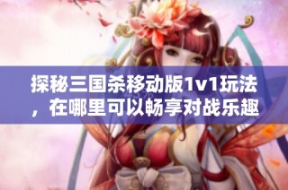 探秘三国杀移动版1v1玩法，在哪里可以畅享对战乐趣