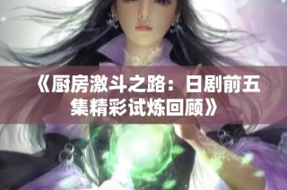 《厨房激斗之路：日剧前五集精彩试炼回顾》