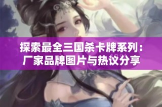 探索最全三国杀卡牌系列：厂家品牌图片与热议分享