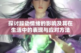 探讨躁动情绪的影响及其在生活中的表现与应对方法