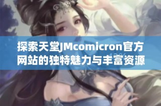 探索天堂JMcomicron官方网站的独特魅力与丰富资源分享