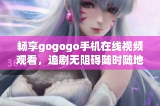 畅享gogogo手机在线视频观看，追剧无阻碍随时随地