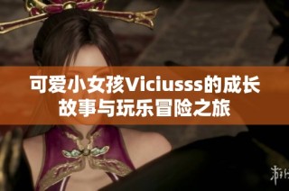 可爱小女孩Viciusss的成长故事与玩乐冒险之旅