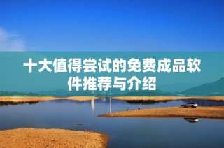 十大值得尝试的免费成品软件推荐与介绍