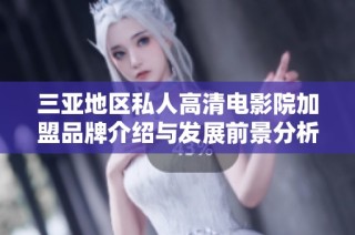 三亚地区私人高清电影院加盟品牌介绍与发展前景分析