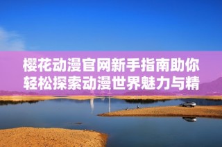 樱花动漫官网新手指南助你轻松探索动漫世界魅力与精彩