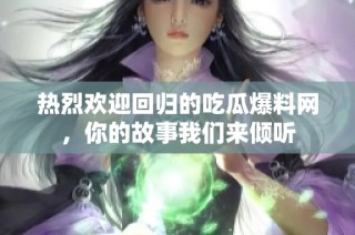 热烈欢迎回归的吃瓜爆料网，你的故事我们来倾听
