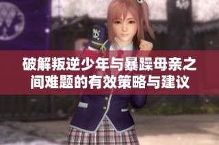 破解叛逆少年与暴躁母亲之间难题的有效策略与建议