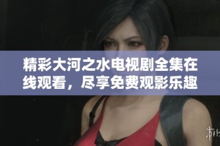 精彩大河之水电视剧全集在线观看，尽享免费观影乐趣与感动