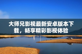 大师兄影视最新安卓版本下载，畅享精彩影视体验