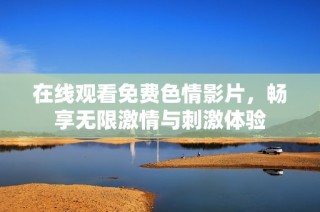 在线观看免费色情影片，畅享无限激情与刺激体验
