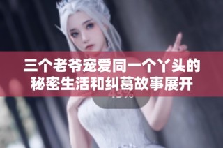 三个老爷宠爱同一个丫头的秘密生活和纠葛故事展开
