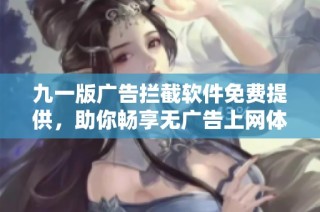九一版广告拦截软件免费提供，助你畅享无广告上网体验
